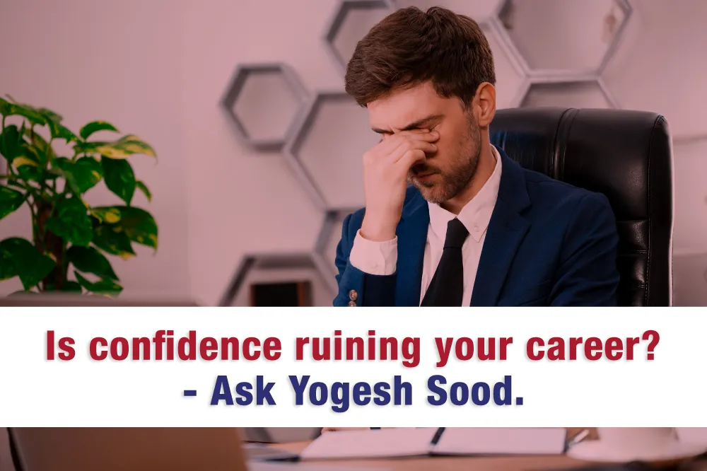 Is confidence ruining your career? Ask Yogesh Sood.